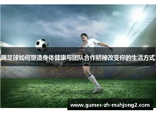 踢足球如何塑造身体健康与团队合作精神改变你的生活方式 踢足球如何塑造身体健康与团队合作精神改变你的生活方式