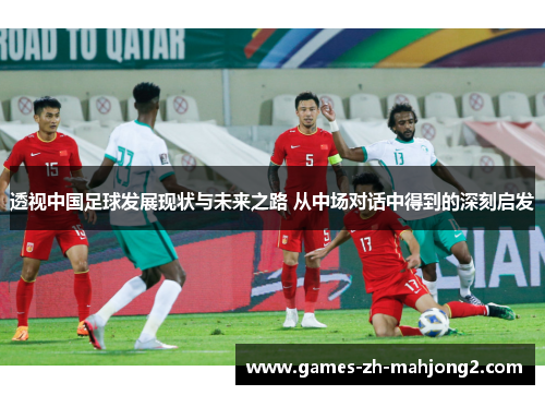 透视中国足球发展现状与未来之路 从中场对话中得到的深刻启发
