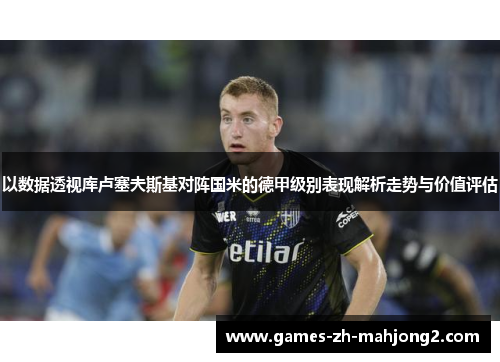 以数据透视库卢塞夫斯基对阵国米的德甲级别表现解析走势与价值评估 以数据透视库卢塞夫斯基对阵国米的德甲级别表现解析走势与价值评估