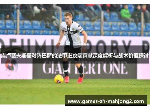 库卢塞夫斯基对阵巴萨的法甲进攻端贡献深度解析与战术价值探讨