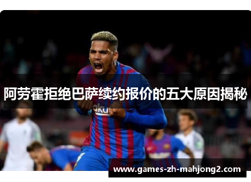 阿劳霍拒绝巴萨续约报价的五大原因揭秘 阿劳霍拒绝巴萨续约报价的五大原因揭秘