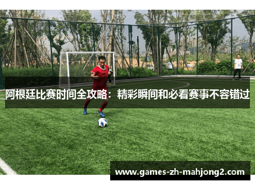 阿根廷比赛时间全攻略：精彩瞬间和必看赛事不容错过