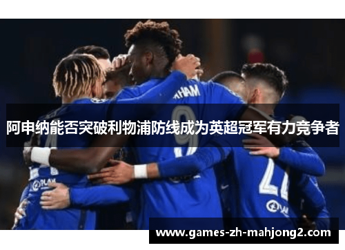 阿申纳能否突破利物浦防线成为英超冠军有力竞争者 阿申纳能否突破利物浦防线成为英超冠军有力竞争者