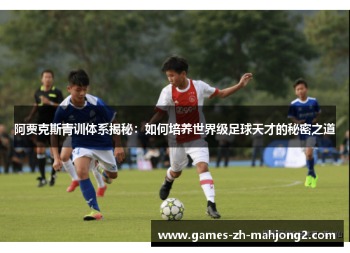 阿贾克斯青训体系揭秘:如何培养世界级足球天才的秘密之道 阿贾克斯青训体系揭秘:如何培养世界级足球天才的秘密之道