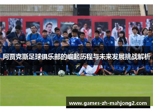 阿贾克斯足球俱乐部的崛起历程与未来发展挑战解析 阿贾克斯足球俱乐部的崛起历程与未来发展挑战解析