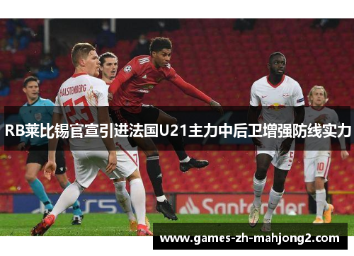 RB莱比锡官宣引进法国U21主力中后卫增强防线实力 RB莱比锡官宣引进法国U21主力中后卫增强防线实力