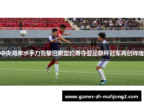 中央海岸水手力克黎巴嫩盟约勇夺亚足联杯冠军再创辉煌