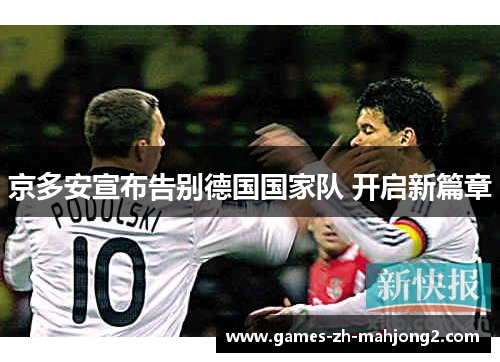 京多安宣布告别德国国家队 开启新篇章 京多安宣布告别德国国家队 开启新篇章