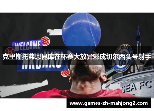 克里斯托弗恩昆库在杯赛大放异彩成切尔西头号射手