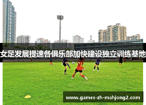女足发展提速各俱乐部加快建设独立训练基地 女足发展提速各俱乐部加快建设独立训练基地
