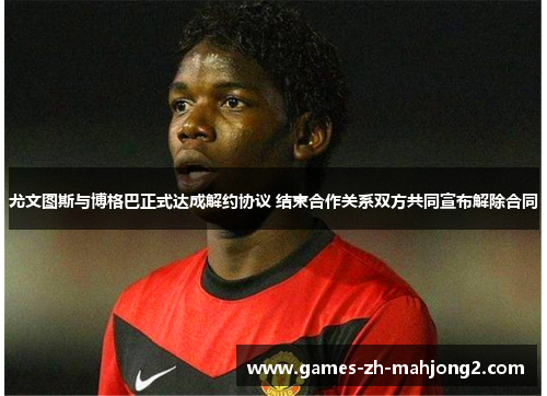 尤文图斯与博格巴正式达成解约协议 结束合作关系双方共同宣布解除合同 尤文图斯与博格巴正式达成解约协议 结束合作关系双方共同宣布解除合同