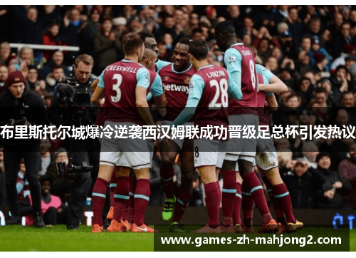 布里斯托尔城爆冷逆袭西汉姆联成功晋级足总杯引发热议