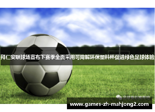 拜仁安联球场宣布下赛季全面采用可降解环保塑料杯促进绿色足球体验