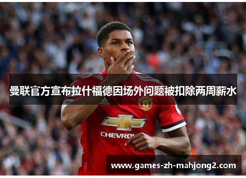 曼联官方宣布拉什福德因场外问题被扣除两周薪水