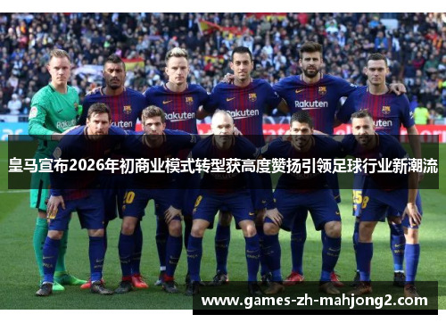 皇马宣布2026年初商业模式转型获高度赞扬引领足球行业新潮流