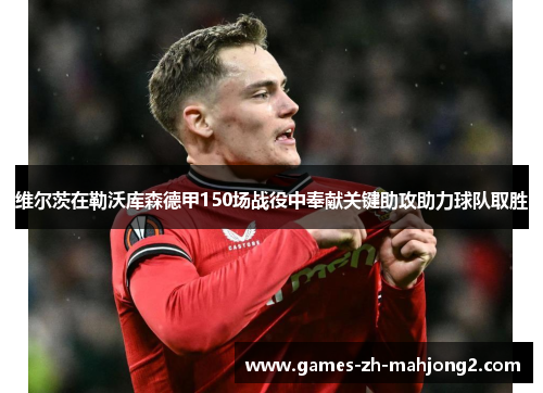 维尔茨在勒沃库森德甲150场战役中奉献关键助攻助力球队取胜 维尔茨在勒沃库森德甲150场战役中奉献关键助攻助力球队取胜