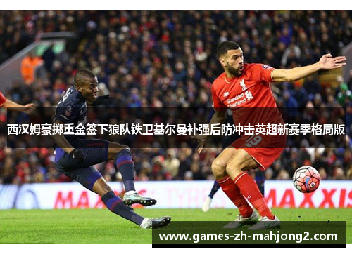 西汉姆豪掷重金签下狼队铁卫基尔曼补强后防冲击英超新赛季格局版 西汉姆豪掷重金签下狼队铁卫基尔曼补强后防冲击英超新赛季格局版
