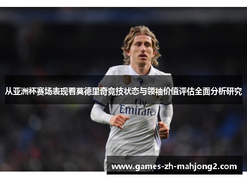 从亚洲杯赛场表现看莫德里奇竞技状态与领袖价值评估全面分析研究