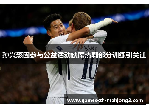 孙兴慜因参与公益活动缺席热刺部分训练引关注