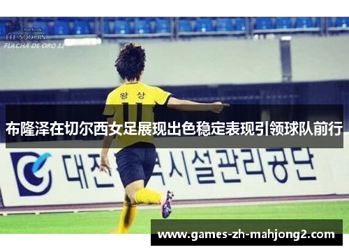 布隆泽在切尔西女足展现出色稳定表现引领球队前行