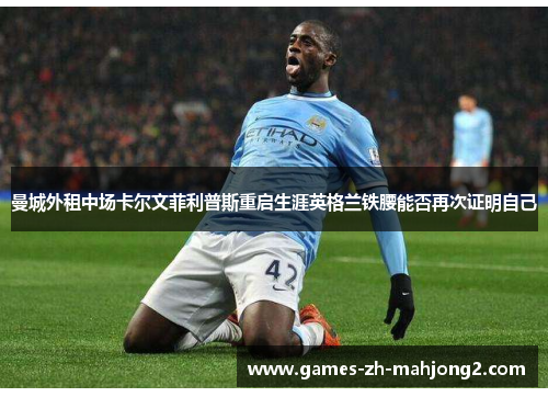 曼城外租中场卡尔文菲利普斯重启生涯英格兰铁腰能否再次证明自己