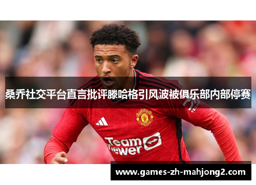 桑乔社交平台直言批评滕哈格引风波被俱乐部内部停赛 桑乔社交平台直言批评滕哈格引风波被俱乐部内部停赛