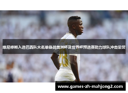维尼修斯入选巴西队大名单备战美洲杯及世界杯预选赛助力球队冲击荣誉 维尼修斯入选巴西队大名单备战美洲杯及世界杯预选赛助力球队冲击荣誉