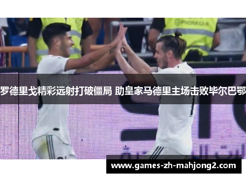 罗德里戈精彩远射打破僵局 助皇家马德里主场击败毕尔巴鄂 罗德里戈精彩远射打破僵局 助皇家马德里主场击败毕尔巴鄂