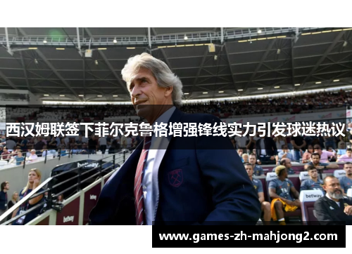 西汉姆联签下菲尔克鲁格增强锋线实力引发球迷热议 西汉姆联签下菲尔克鲁格增强锋线实力引发球迷热议