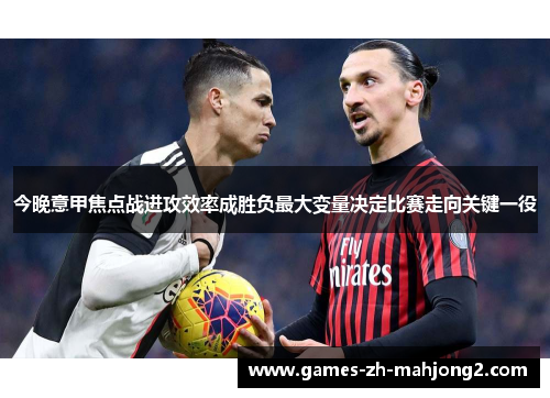 今晚意甲焦点战进攻效率成胜负最大变量决定比赛走向关键一役 今晚意甲焦点战进攻效率成胜负最大变量决定比赛走向关键一役
