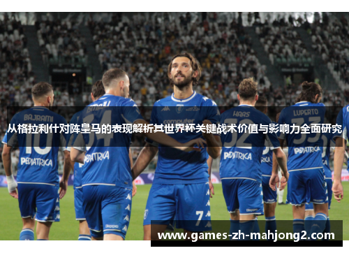 从格拉利什对阵皇马的表现解析其世界杯关键战术价值与影响力全面研究 从格拉利什对阵皇马的表现解析其世界杯关键战术价值与影响力全面研究