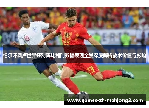 恰尔汗奥卢世界杯对阵比利时数据表现全景深度解析战术价值与影响 恰尔汗奥卢世界杯对阵比利时数据表现全景深度解析战术价值与影响