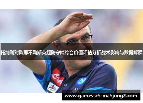 托纳利对阵那不勒斯英超防守端综合价值评估分析战术影响与数据解读