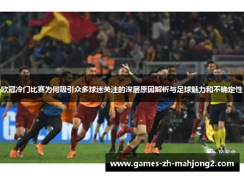 欧冠冷门比赛为何吸引众多球迷关注的深层原因解析与足球魅力和不确定性 欧冠冷门比赛为何吸引众多球迷关注的深层原因解析与足球魅力和不确定性