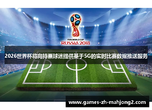 2026世界杯将向持票球迷提供基于5G的实时比赛数据推送服务 2026世界杯将向持票球迷提供基于5G的实时比赛数据推送服务