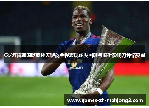 C罗对阵韩国欧联杯关键战全程表现深度回顾与解析影响力评估复盘 C罗对阵韩国欧联杯关键战全程表现深度回顾与解析影响力评估复盘