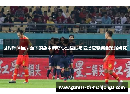 世界杯落后局面下的战术调整心理建设与临场应变综合策略研究 世界杯落后局面下的战术调整心理建设与临场应变综合策略研究