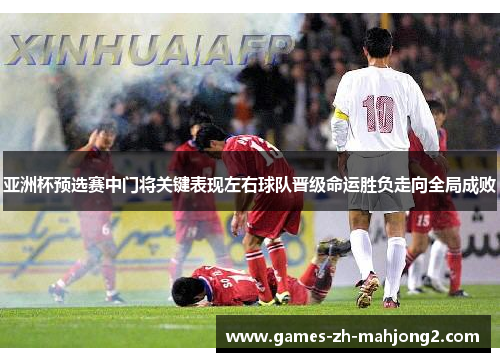 亚洲杯预选赛中门将关键表现左右球队晋级命运胜负走向全局成败 亚洲杯预选赛中门将关键表现左右球队晋级命运胜负走向全局成败