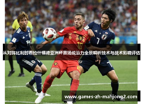 从对阵比利时看拉什福德亚洲杯赛场统治力全景解析技术与战术影响评估 从对阵比利时看拉什福德亚洲杯赛场统治力全景解析技术与战术影响评估
