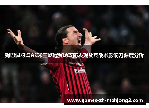 姆巴佩对阵AC米兰欧冠赛场攻防表现及其战术影响力深度分析 姆巴佩对阵AC米兰欧冠赛场攻防表现及其战术影响力深度分析