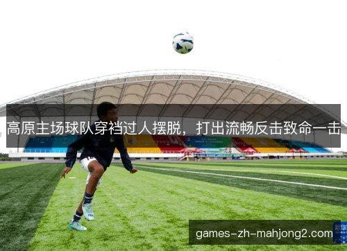 高原主场球队穿裆过人摆脱,打出流畅反击致命一击 高原主场球队穿裆过人摆脱,打出流畅反击致命一击