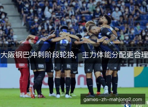 大阪钢巴冲刺阶段轮换,主力体能分配更合理 大阪钢巴冲刺阶段轮换,主力体能分配更合理